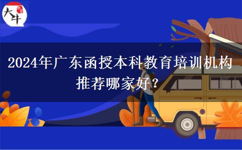 2024年廣東函授本科教育培訓(xùn)機(jī)構(gòu)推薦哪家好？