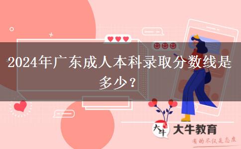 2024年廣東成人本科錄取分?jǐn)?shù)線是多少？