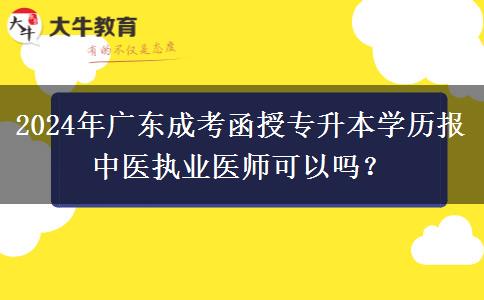 2024年廣東成考函授專升本學(xué)歷報中醫(yī)執(zhí)業(yè)醫(yī)師可以嗎？