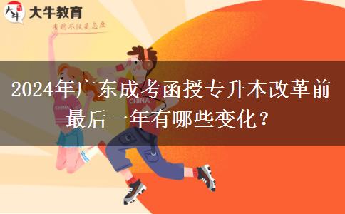 2024年廣東成考函授專升本改革前最后一年有哪些變化？