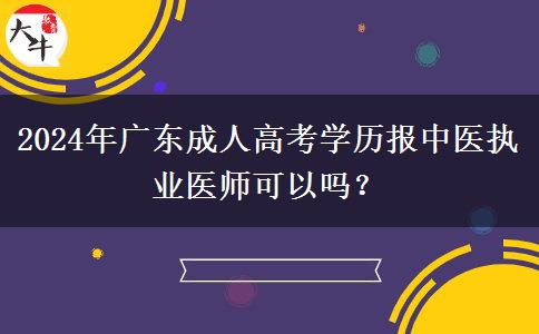 2024年廣東成人高考學(xué)歷報中醫(yī)執(zhí)業(yè)醫(yī)師可以嗎？