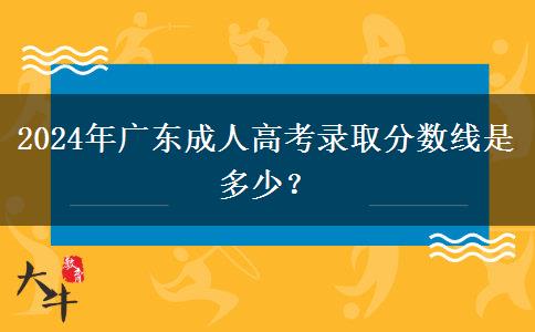 2024年廣東成人高考錄取分數(shù)線是多少？