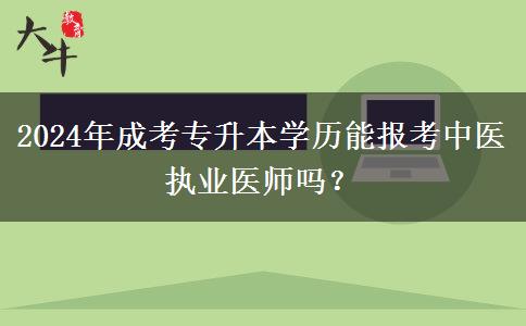 2024年成考專升本學歷能報考中醫(yī)執(zhí)業(yè)醫(yī)師嗎？