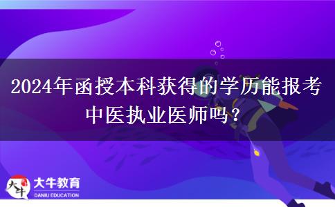 2024年函授本科獲得的學歷能報考中醫(yī)執(zhí)業(yè)醫(yī)師嗎？