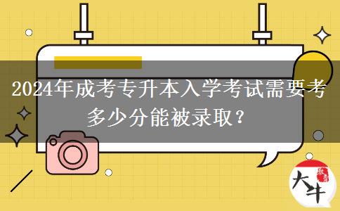 2024年成考專升本入學(xué)考試需要考多少分能被錄取？