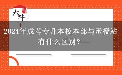 2024年成考專升本校本部與函授站有什么區(qū)別？