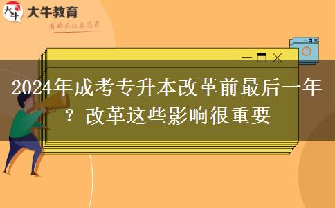 2024年成考專升本改革前最后一年？改革這些影響很重要