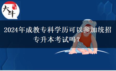 2024年成教專科學歷可以參加統(tǒng)招專升本考試嗎？