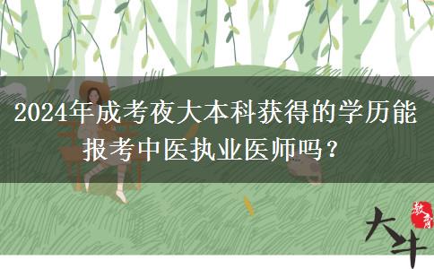 2024年成考夜大本科獲得的學(xué)歷能報考中醫(yī)執(zhí)業(yè)醫(yī)師嗎？