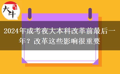 2024年成考夜大本科改革前最后一年？改革這些影響很重要