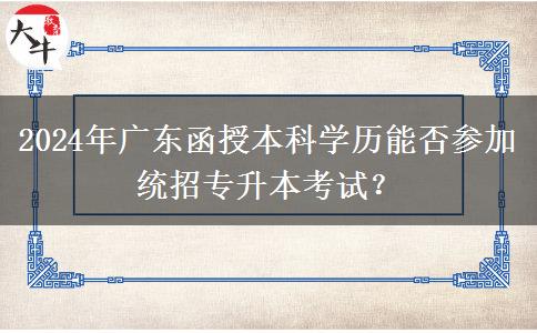 2024年廣東函授本科學(xué)歷能否參加統(tǒng)招專升本考試？