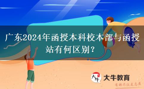 廣東2024年函授本科校本部與函授站有何區(qū)別？