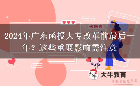 2024年廣東函授大專改革前最后一年？這些重要影響需注意