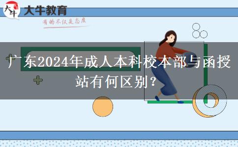 廣東2024年成人本科校本部與函授站有何區(qū)別？