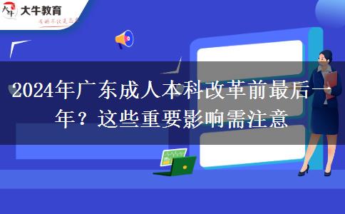 2024年廣東成人本科改革前最后一年？這些重要影響需注意