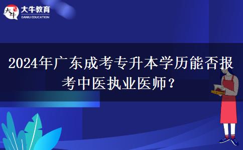 2024年廣東成考專升本學歷能否報考中醫(yī)執(zhí)業(yè)醫(yī)師？