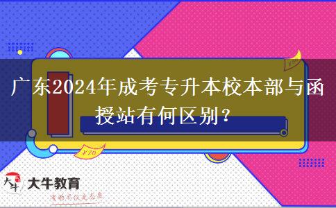 廣東2024年成考專升本校本部與函授站有何區(qū)別？