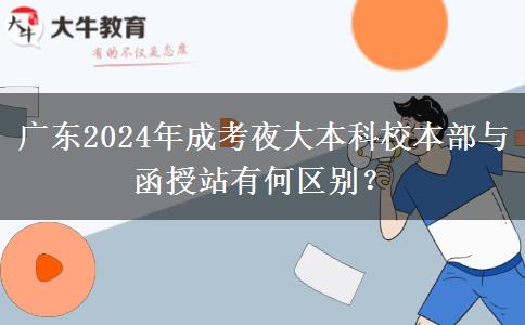 廣東2024年成考夜大本科校本部與函授站有何區(qū)別？