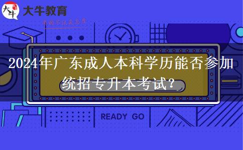 2024年廣東成人本科學歷能否參加統(tǒng)招專升本考試？