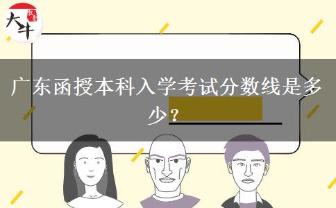 廣東函授本科入學(xué)考試分?jǐn)?shù)線是多少？