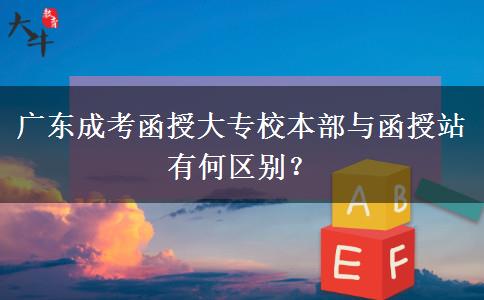 廣東成考函授大專校本部與函授站有何區(qū)別？