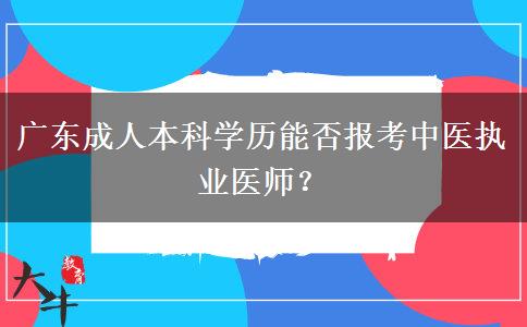 廣東成人本科學(xué)歷能否報考中醫(yī)執(zhí)業(yè)醫(yī)師？