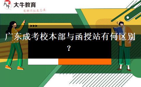 廣東成考校本部與函授站有何區(qū)別？