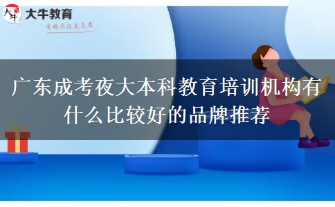 廣東成考夜大本科教育培訓機構(gòu)有什么比較好的品牌推薦