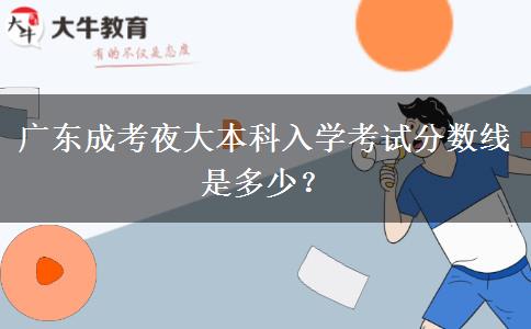 廣東成考夜大本科入學考試分數(shù)線是多少？