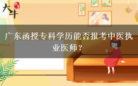 廣東函授?？茖W(xué)歷能否報(bào)考中醫(yī)執(zhí)業(yè)醫(yī)師？