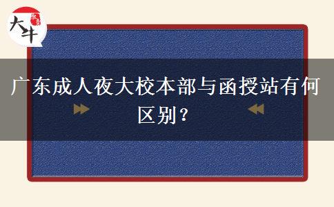 廣東成人夜大校本部與函授站有何區(qū)別？