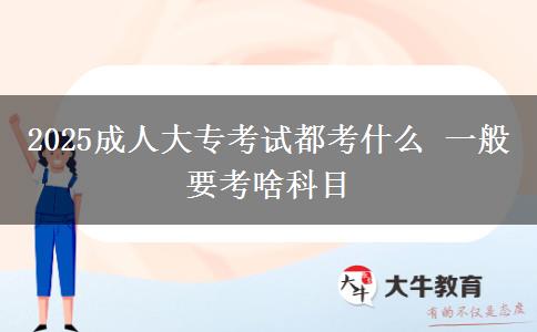 2025成人大?？荚嚩伎际裁?一般要考啥科目