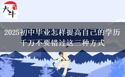 2025初中畢業(yè)怎樣提高自己的學(xué)歷 千萬不要錯(cuò)過這三種方式