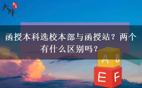 函授本科選校本部與函授站？兩個有什么區(qū)別嗎？