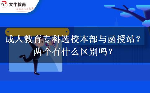 成人教育?？七x校本部與函授站？?jī)蓚€(gè)有什么區(qū)別嗎？