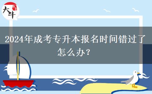 2024年成考專(zhuān)升本報(bào)名時(shí)間錯(cuò)過(guò)了怎么辦？