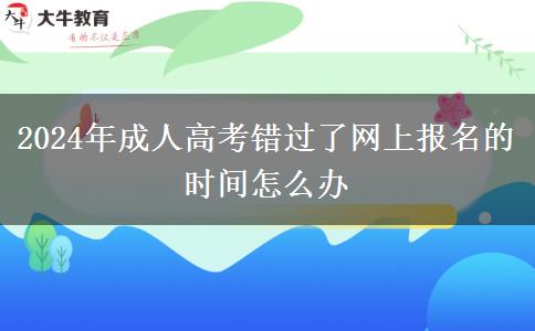 2024年成人高考錯過了網(wǎng)上報名的時間怎么辦