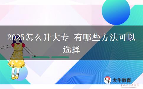 2025怎么升大專(zhuān) 有哪些方法可以選擇