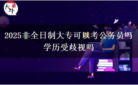 2025非全日制大專可以考公務(wù)員嗎 學(xué)歷受歧視嗎