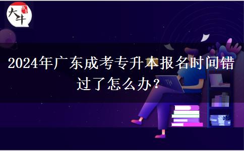 2024年廣東成考專升本報名時間錯過了怎么辦？