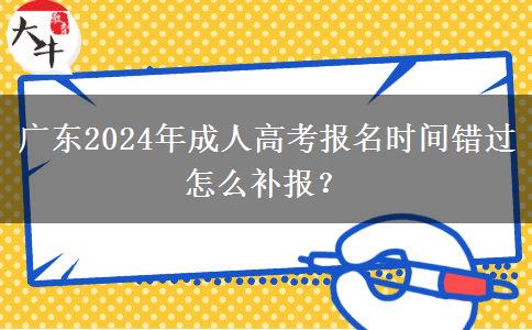 廣東2024年成人高考報名時間錯過怎么補報？