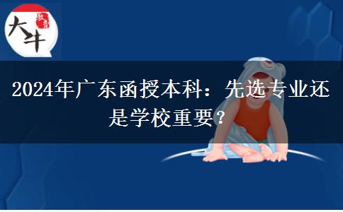 2024年廣東函授本科：先選專(zhuān)業(yè)還是學(xué)校重要？