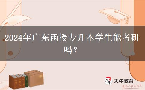 2024年廣東函授專升本學(xué)生能考研嗎？