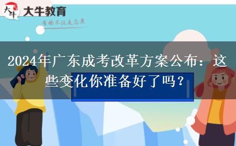 2024年廣東成考改革方案公布：這些變化你準(zhǔn)備好了嗎？