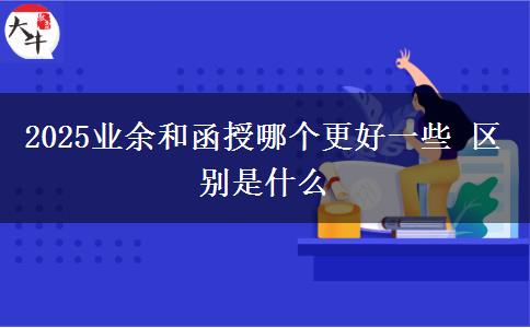 2025業(yè)余和函授哪個(gè)更好一些 區(qū)別是什么