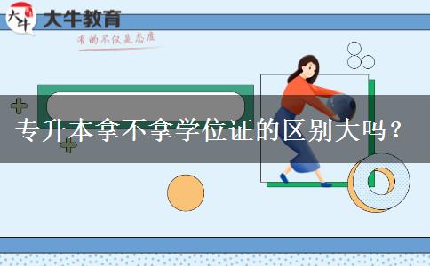 專升本拿不拿學(xué)位證的區(qū)別大嗎？