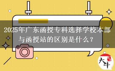 2025年廣東函授?？七x擇學校本部與函授站的區(qū)別是什么？