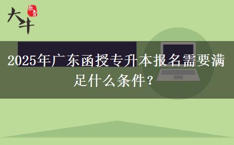 2025年廣東函授專升本報(bào)名需要滿足什么條件？