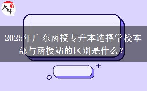 2025年廣東函授專升本選擇學(xué)校本部與函授站的區(qū)別是什么？