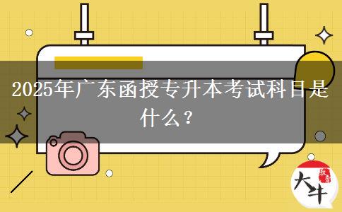 2025年廣東函授專升本考試科目是什么？